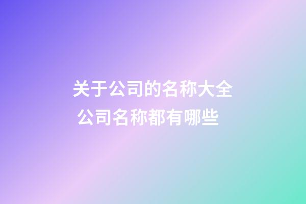 关于公司的名称大全 公司名称都有哪些-第1张-公司起名-玄机派